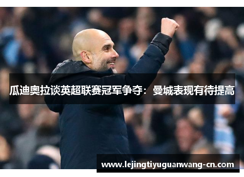 瓜迪奥拉谈英超联赛冠军争夺：曼城表现有待提高
