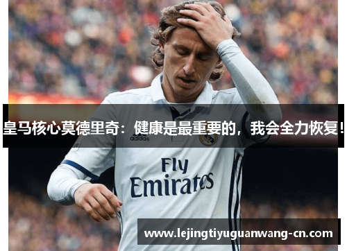 皇马核心莫德里奇：健康是最重要的，我会全力恢复！