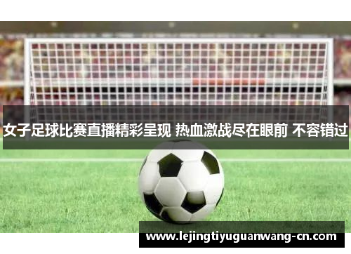 女子足球比赛直播精彩呈现 热血激战尽在眼前 不容错过