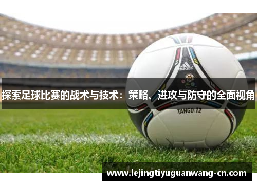 探索足球比赛的战术与技术：策略、进攻与防守的全面视角