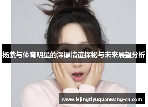 杨紫与体育明星的深厚情谊探秘与未来展望分析