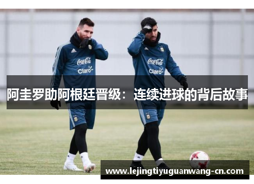 阿圭罗助阿根廷晋级：连续进球的背后故事