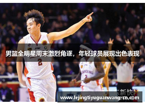 男篮全明星周末激烈角逐，年轻球员展现出色表现