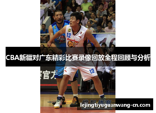 CBA新疆对广东精彩比赛录像回放全程回顾与分析