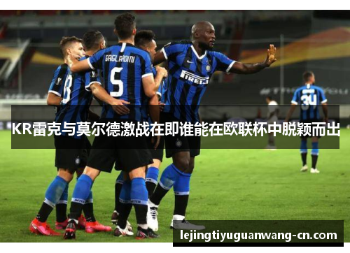 KR雷克与莫尔德激战在即谁能在欧联杯中脱颖而出