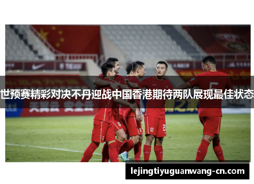 世预赛精彩对决不丹迎战中国香港期待两队展现最佳状态