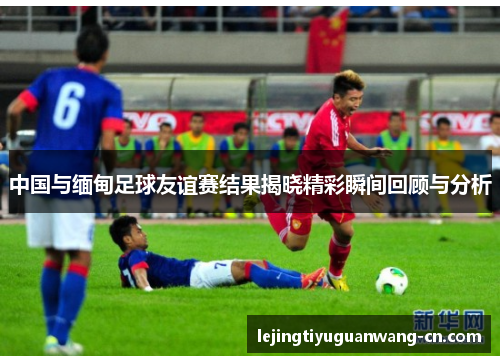 中国与缅甸足球友谊赛结果揭晓精彩瞬间回顾与分析