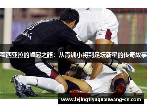 穆西亚拉的崛起之路：从青训小将到足坛新星的传奇故事