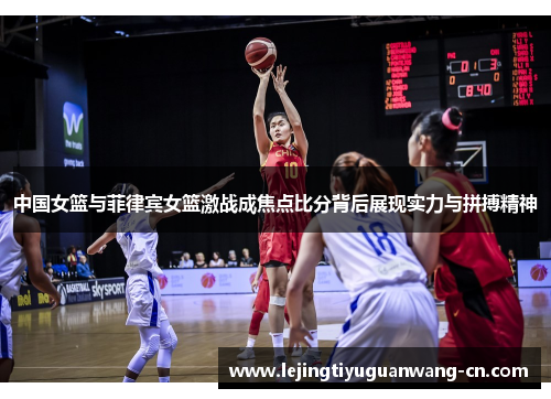 中国女篮与菲律宾女篮激战成焦点比分背后展现实力与拼搏精神