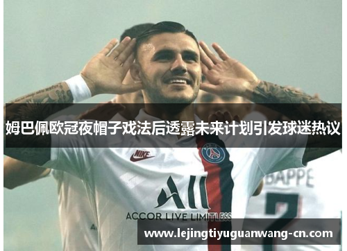 姆巴佩欧冠夜帽子戏法后透露未来计划引发球迷热议