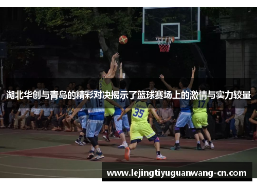 湖北华创与青岛的精彩对决揭示了篮球赛场上的激情与实力较量
