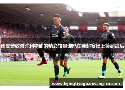 南安普敦对阵利物浦的精彩较量谁能在英超赛场上笑到最后